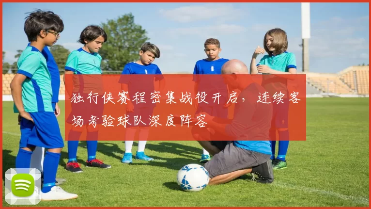 独行侠赛程密集战役开启，连续客场考验球队深度阵容