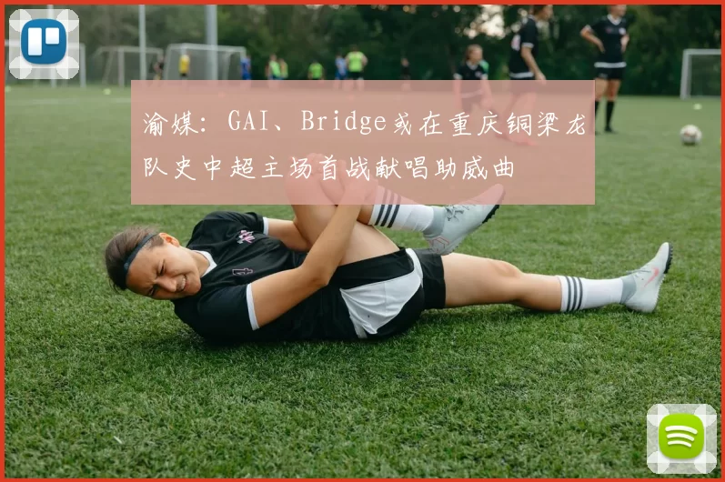 渝媒：GAI、Bridge或在重庆铜梁龙队史中超主场首战献唱助威曲