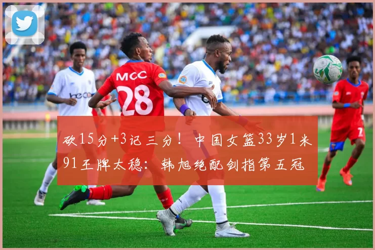 砍15分+3记三分！中国女篮33岁1米91王牌太稳：韩旭绝配剑指第五冠