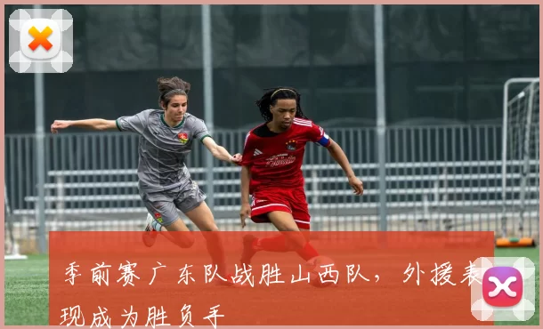 季前赛广东队战胜山西队，外援表现成为胜负手
