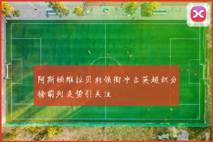 阿斯顿维拉贝利领衔冲击英超积分榜前列走势引关注