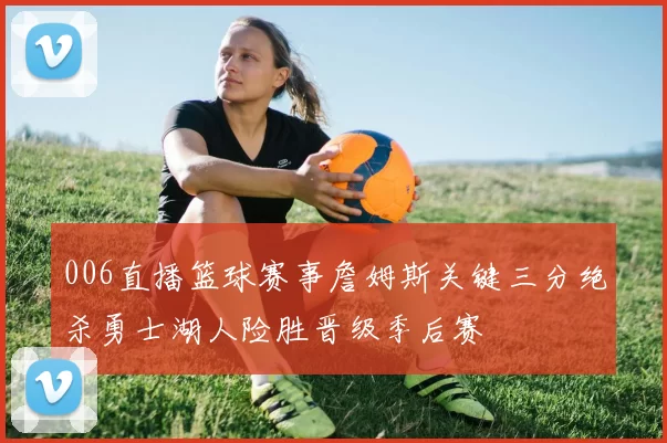 006直播篮球赛事詹姆斯关键三分绝杀勇士湖人险胜晋级季后赛