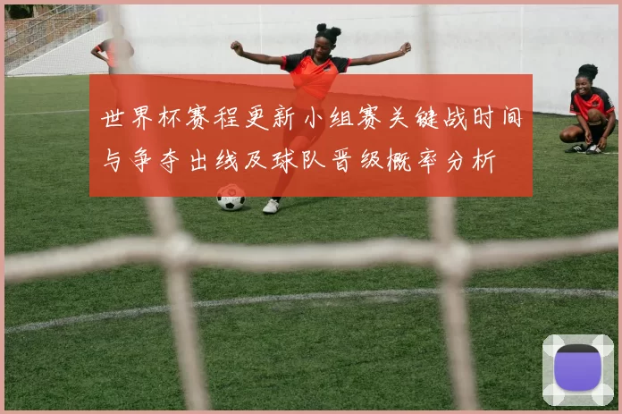 世界杯赛程更新小组赛关键战时间与争夺出线及球队晋级概率分析