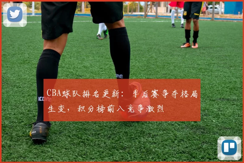 CBA球队排名更新：季后赛争夺格局生变，积分榜前八竞争激烈