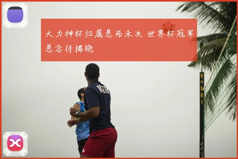 大力神杯归属悬而未决 世界杯冠军悬念待揭晓