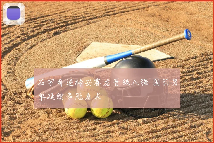 石宇奇逆转安赛龙晋级八强 国羽男单延续争冠看点