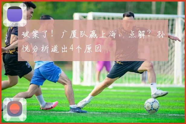 破案了！广厦队赢上海，点解？孙悦分析道出4个原因