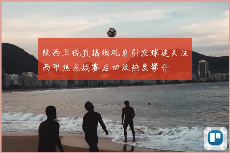 陕西卫视直播线观看引发球迷关注西甲焦点战赛后回放热度攀升