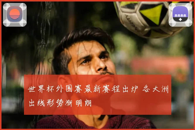 世界杯外围赛最新赛程出炉 各大洲出线形势渐明朗