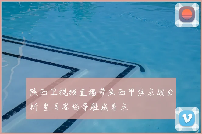 陕西卫视线直播带来西甲焦点战分析 皇马客场争胜成看点