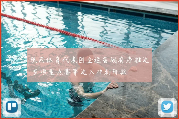 陕西体育代表团全运备战有序推进 多项重点赛事进入冲刺阶段