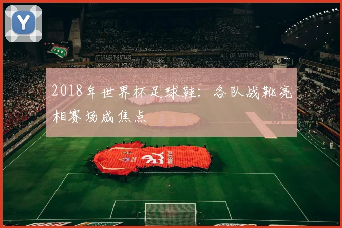 2018年世界杯足球鞋:各队战靴亮相赛场成焦点