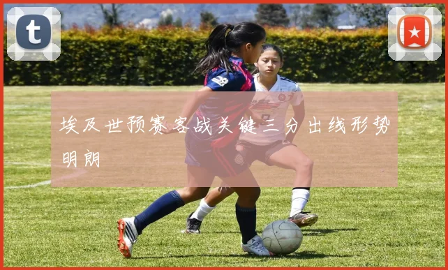 埃及世预赛客战关键三分出线形势明朗