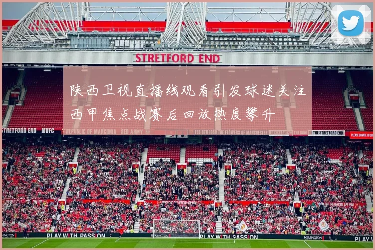 陕西卫视直播线观看引发球迷关注西甲焦点战赛后回放热度攀升