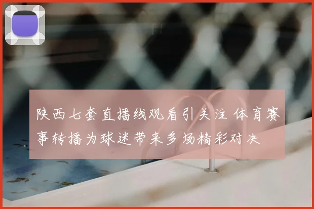 陕西七套直播线观看引关注 体育赛事转播为球迷带来多场精彩对决