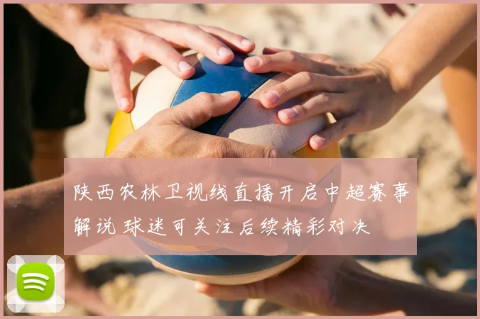 陕西农林卫视线直播开启中超赛事解说 球迷可关注后续精彩对决