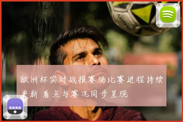 欧洲杯实时战报赛场比赛进程持续更新 看点与赛况同步呈现