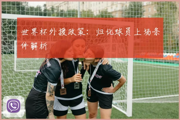 世界杯外援政策:归化球员上场条件解析