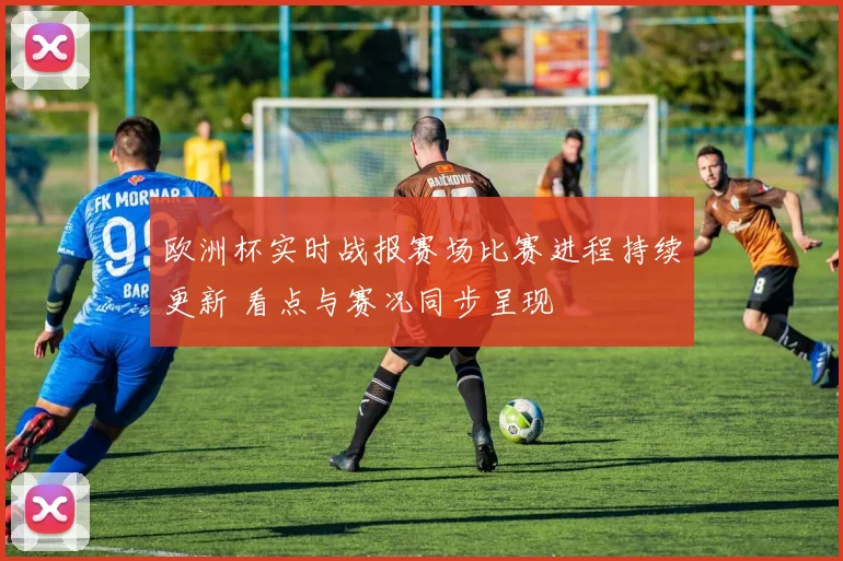 欧洲杯实时战报赛场比赛进程持续更新 看点与赛况同步呈现