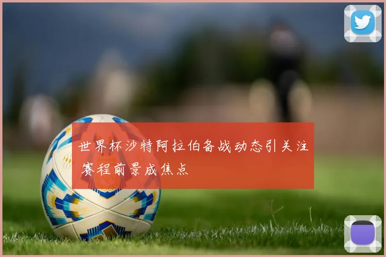 世界杯沙特阿拉伯备战动态引关注 赛程前景成焦点