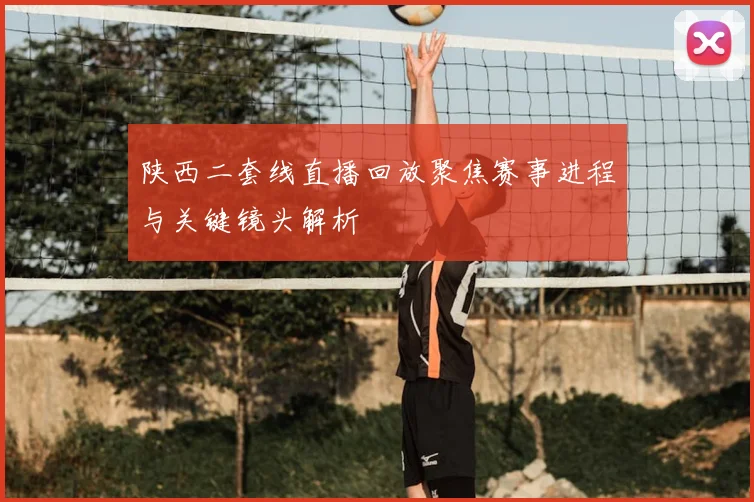 陕西二套线直播回放聚焦赛事进程与关键镜头解析