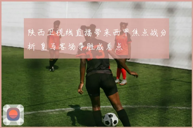 陕西卫视线直播带来西甲焦点战分析 皇马客场争胜成看点