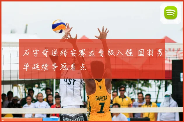 石宇奇逆转安赛龙晋级八强 国羽男单延续争冠看点