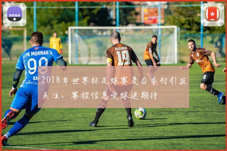 2018年世界杯足球赛是否举行引发关注,赛程信息受球迷期待