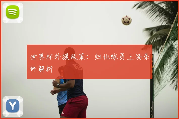 世界杯外援政策:归化球员上场条件解析