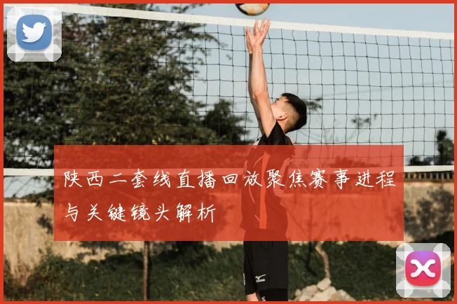 陕西二套线直播回放聚焦赛事进程与关键镜头解析