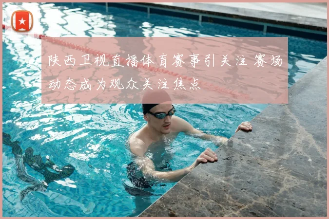 陕西卫视直播体育赛事引关注 赛场动态成为观众关注焦点
