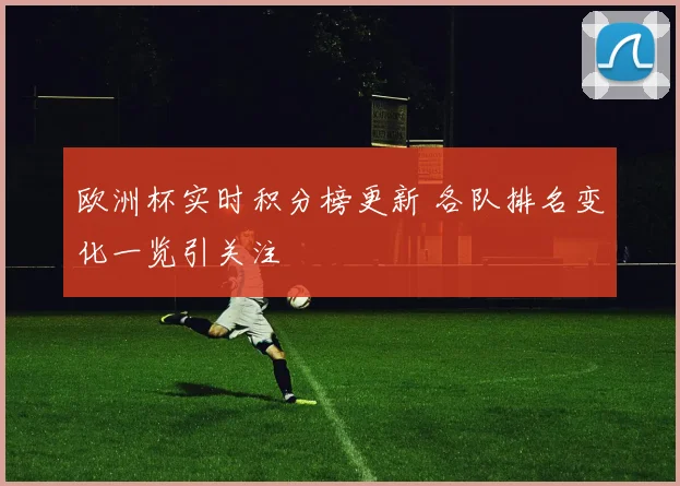 欧洲杯实时积分榜更新 各队排名变化一览引关注